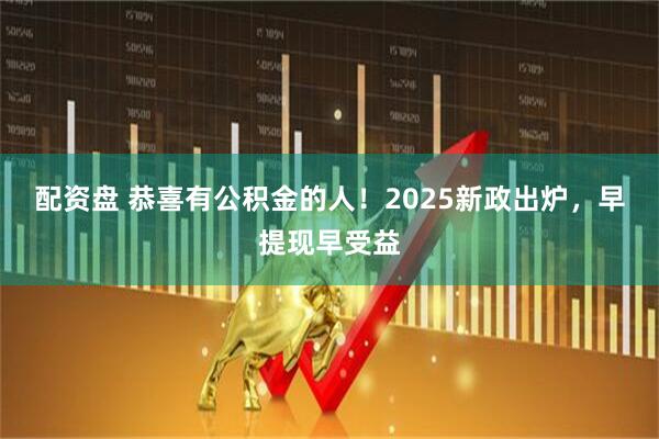 配资盘 恭喜有公积金的人！2025新政出炉，早提现早受益
