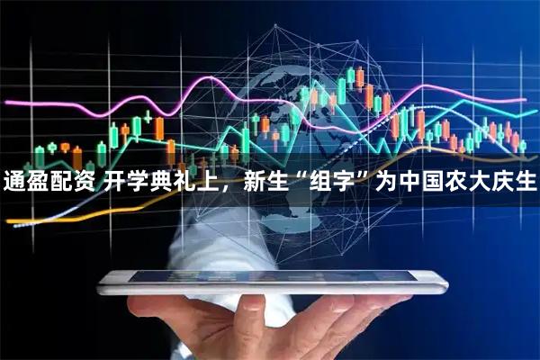 通盈配资 开学典礼上，新生“组字”为中国农大庆生