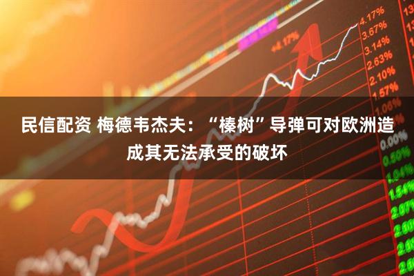 民信配资 梅德韦杰夫：“榛树”导弹可对欧洲造成其无法承受的破坏