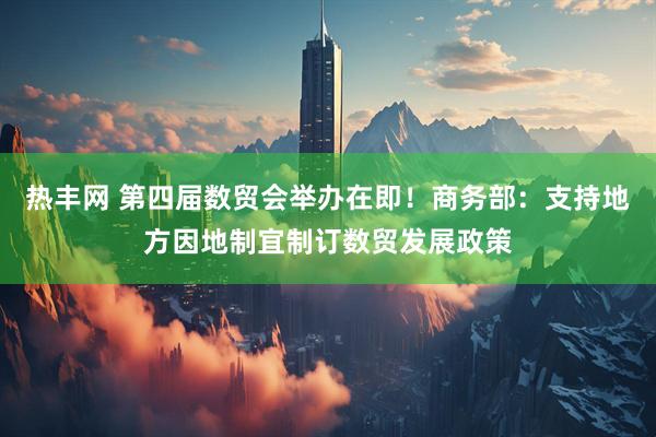热丰网 第四届数贸会举办在即！商务部：支持地方因地制宜制订数贸发展政策
