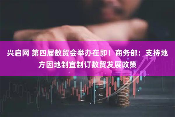 兴启网 第四届数贸会举办在即！商务部：支持地方因地制宜制订数贸发展政策