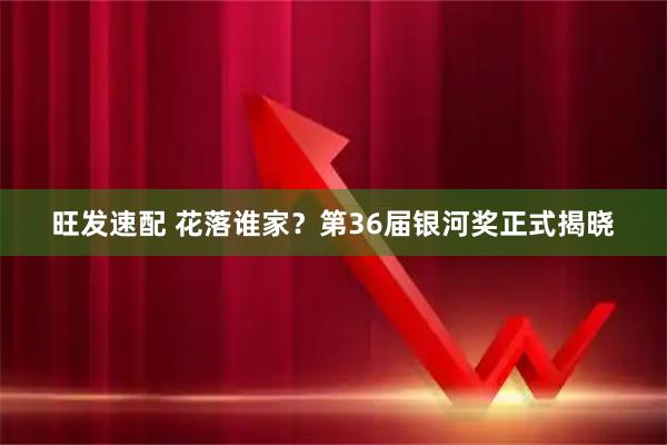 旺发速配 花落谁家？第36届银河奖正式揭晓