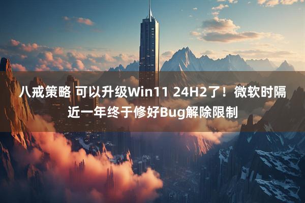 八戒策略 可以升级Win11 24H2了！微软时隔近一年终于修好Bug解除限制