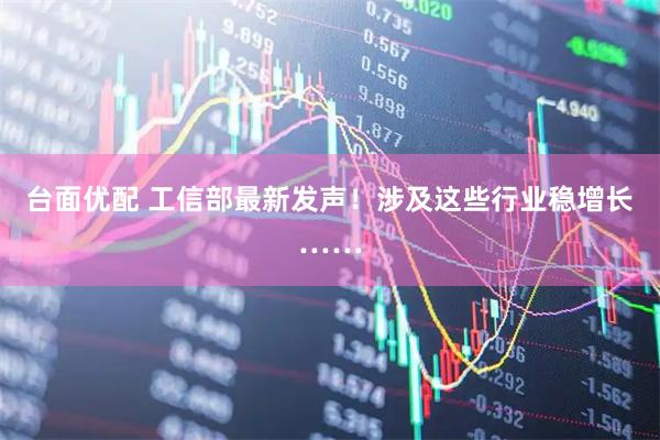 台面优配 工信部最新发声！涉及这些行业稳增长……