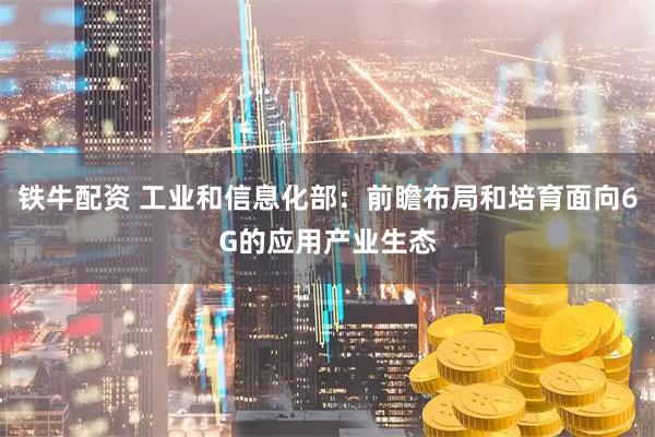 铁牛配资 工业和信息化部：前瞻布局和培育面向6G的应用产业生态