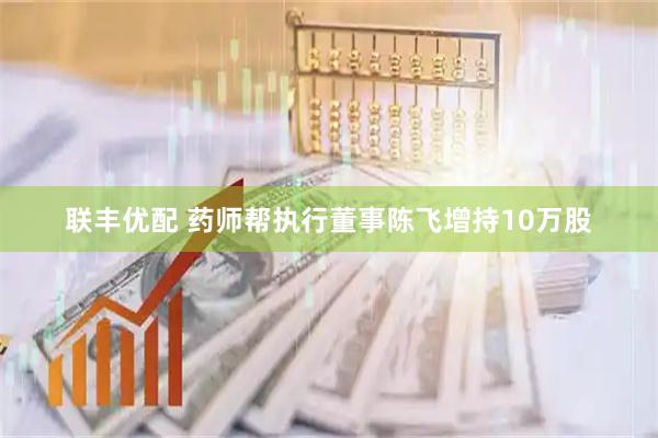 联丰优配 药师帮执行董事陈飞增持10万股