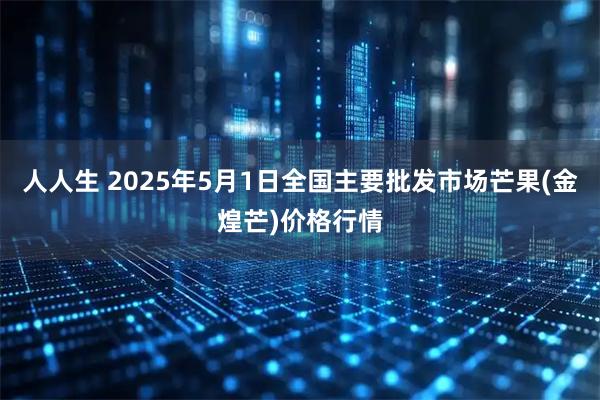 人人生 2025年5月1日全国主要批发市场芒果(金煌芒)价格行情