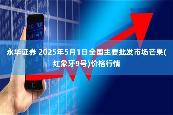 永华证券 2025年5月1日全国主要批发市场芒果(红象牙9号)价格行情