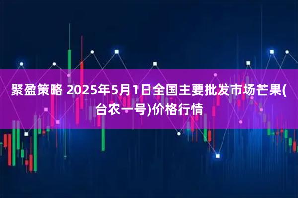 聚盈策略 2025年5月1日全国主要批发市场芒果(台农一号)价格行情
