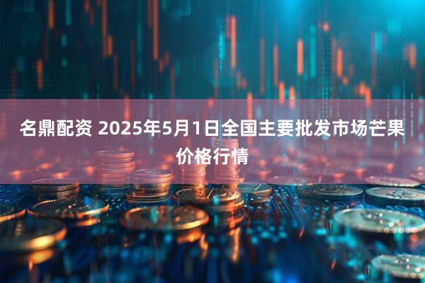 名鼎配资 2025年5月1日全国主要批发市场芒果价格行情
