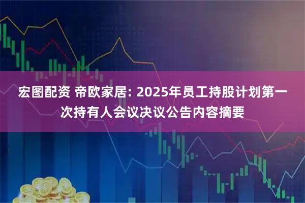 宏图配资 帝欧家居: 2025年员工持股计划第一次持有人会议决议公告内容摘要