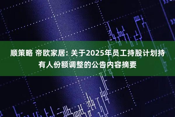 顺策略 帝欧家居: 关于2025年员工持股计划持有人份额调整的公告内容摘要