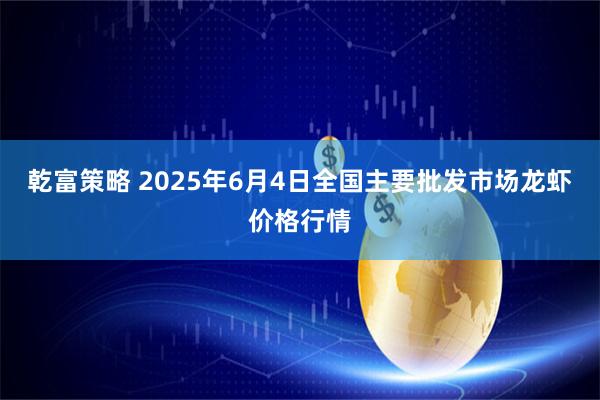 乾富策略 2025年6月4日全国主要批发市场龙虾价格行情
