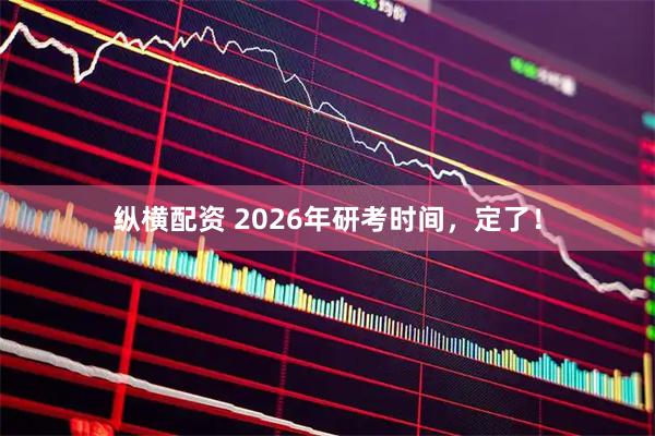 纵横配资 2026年研考时间，定了！