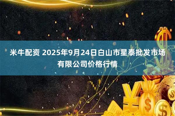 米牛配资 2025年9月24日白山市星泰批发市场有限公司价格行情
