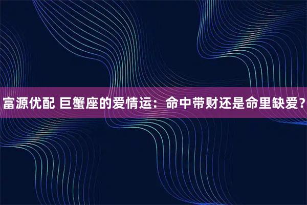 富源优配 巨蟹座的爱情运：命中带财还是命里缺爱？