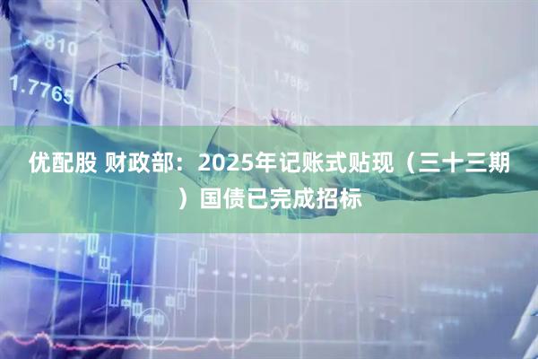 优配股 财政部：2025年记账式贴现（三十三期）国债已完成招标