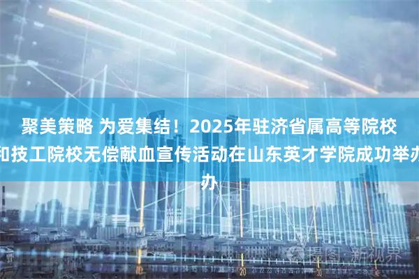 聚美策略 为爱集结！2025年驻济省属高等院校和技工院校无偿献血宣传活动在山东英才学院成功举办