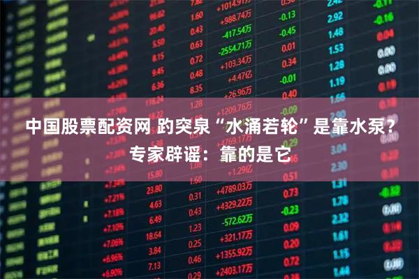 中国股票配资网 趵突泉“水涌若轮”是靠水泵？专家辟谣：靠的是它