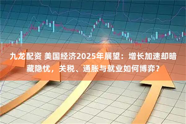 九龙配资 美国经济2025年展望：增长加速却暗藏隐忧，关税、通胀与就业如何博弈？