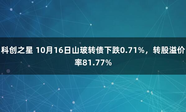 科创之星 10月16日山玻转债下跌0.71%，转股溢价率81.77%