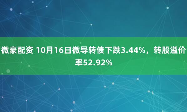 微豪配资 10月16日微导转债下跌3.44%，转股溢价率52.92%