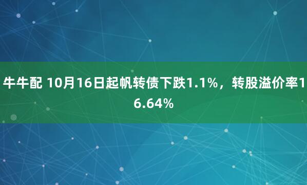 牛牛配 10月16日起帆转债下跌1.1%，转股溢价率16.64%