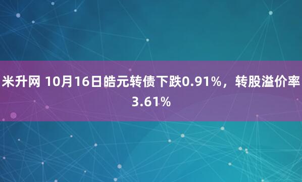 米升网 10月16日皓元转债下跌0.91%，转股溢价率3.61%
