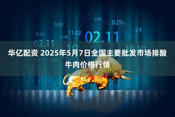 华亿配资 2025年5月7日全国主要批发市场排酸牛肉价格行情