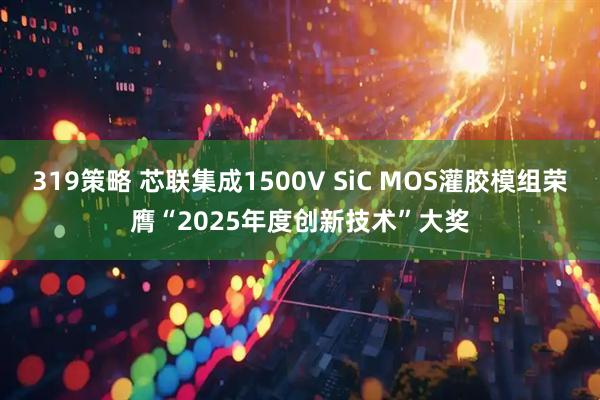 319策略 芯联集成1500V SiC MOS灌胶模组荣膺“2025年度创新技术”大奖