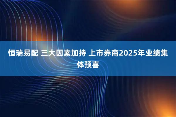 恒瑞易配 三大因素加持 上市券商2025年业绩集体预喜