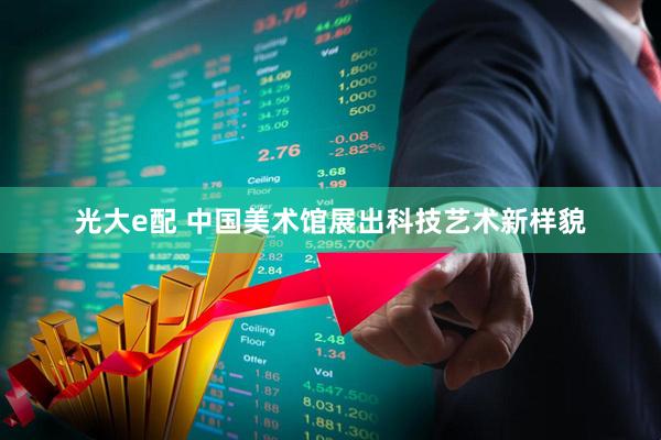 光大e配 中国美术馆展出科技艺术新样貌