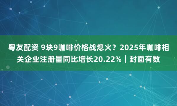 粤友配资 9块9咖啡价格战熄火？2025年咖啡相关企业注册量同比增长20.22%｜封面有数