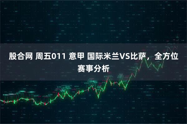 股合网 周五011 意甲 国际米兰VS比萨，全方位赛事分析