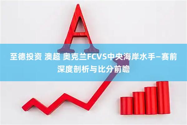 至德投资 澳超 奥克兰FCVS中央海岸水手—赛前深度剖析与比分前瞻