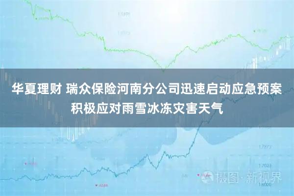 华夏理财 瑞众保险河南分公司迅速启动应急预案积极应对雨雪冰冻灾害天气