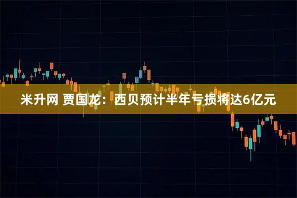 米升网 贾国龙：西贝预计半年亏损将达6亿元