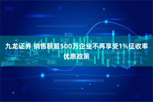 九龙证券 销售额超500万企业不再享受1%征收率优惠政策