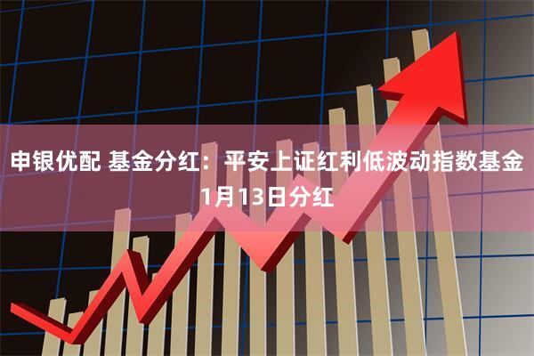申银优配 基金分红：平安上证红利低波动指数基金1月13日分红