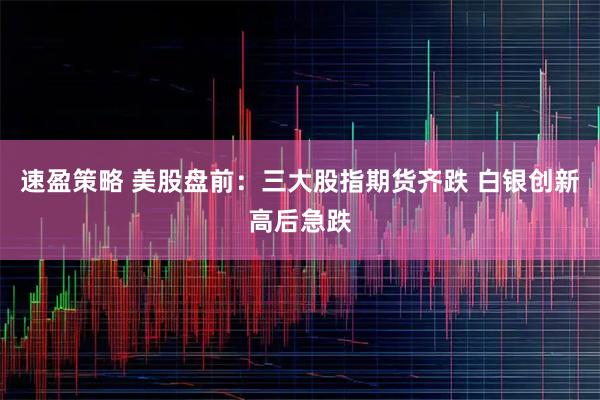 速盈策略 美股盘前：三大股指期货齐跌 白银创新高后急跌