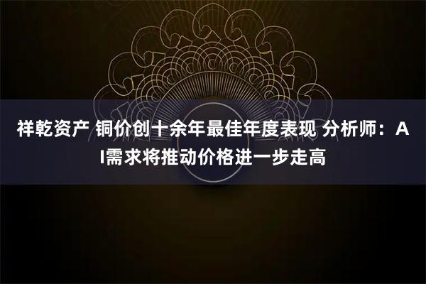 祥乾资产 铜价创十余年最佳年度表现 分析师：AI需求将推动价格进一步走高