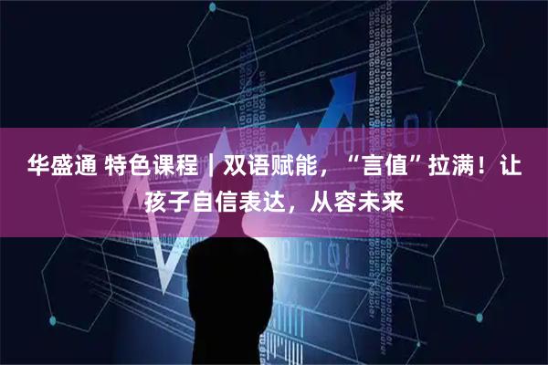 华盛通 特色课程｜双语赋能，“言值”拉满！让孩子自信表达，从容未来
