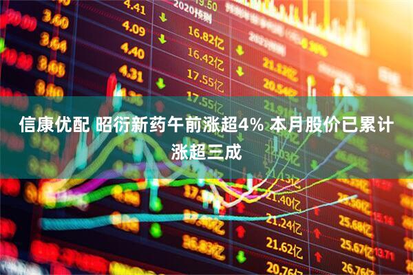 信康优配 昭衍新药午前涨超4% 本月股价已累计涨超三成