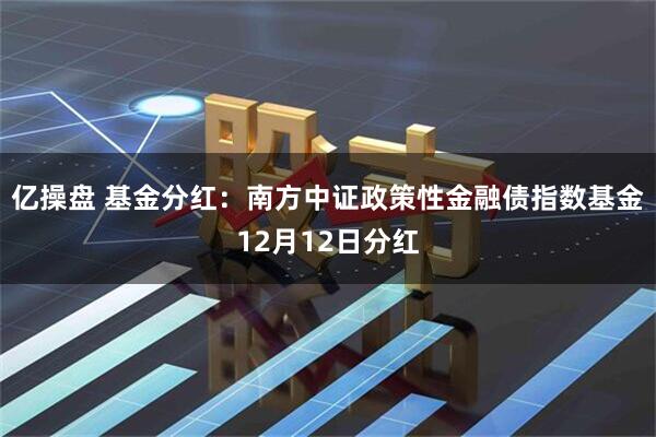 亿操盘 基金分红：南方中证政策性金融债指数基金12月12日分红
