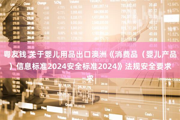 粤友钱 关于婴儿用品出口澳洲《消费品（婴儿产品）信息标准2024安全标准2024》法规安全要求