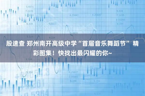 股速查 郑州南开高级中学“首届音乐舞蹈节” 精彩图集！快找出最闪耀的你~