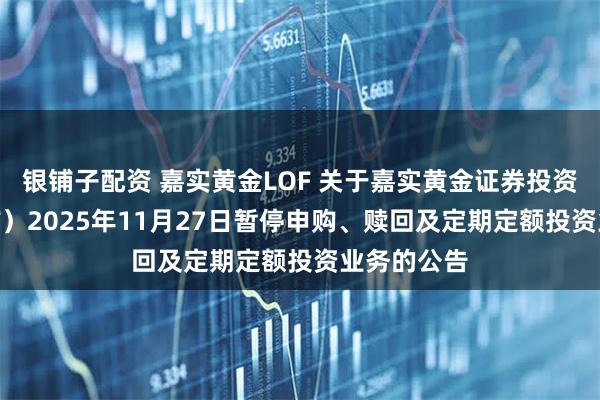 银铺子配资 嘉实黄金LOF 关于嘉实黄金证券投资基金（LOF）2025年11月27日暂停申购、赎回及定期定额投资业务的公告