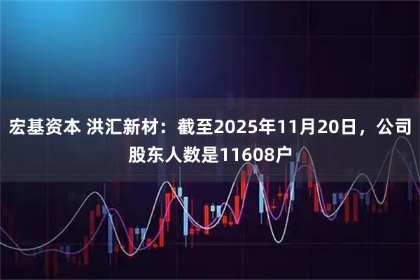 宏基资本 洪汇新材：截至2025年11月20日，公司股东人数是11608户