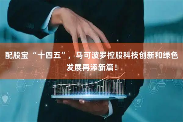 配股宝 “十四五”，马可波罗控股科技创新和绿色发展再添新篇！