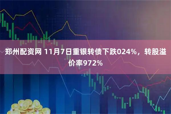 郑州配资网 11月7日重银转债下跌024%，转股溢价率972%